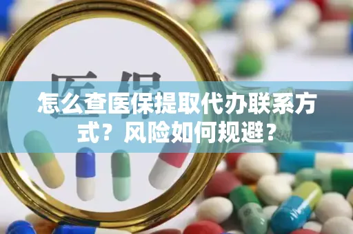 怎么查医保提取代办联系方式？风险如何规避？
